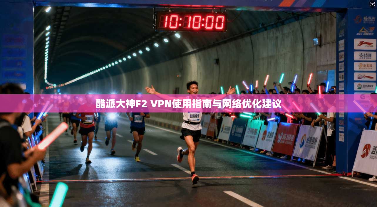 酷派大神F2 VPN使用指南与网络优化建议