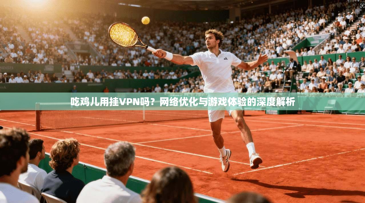 吃鸡儿用挂VPN吗？网络优化与游戏体验的深度解析