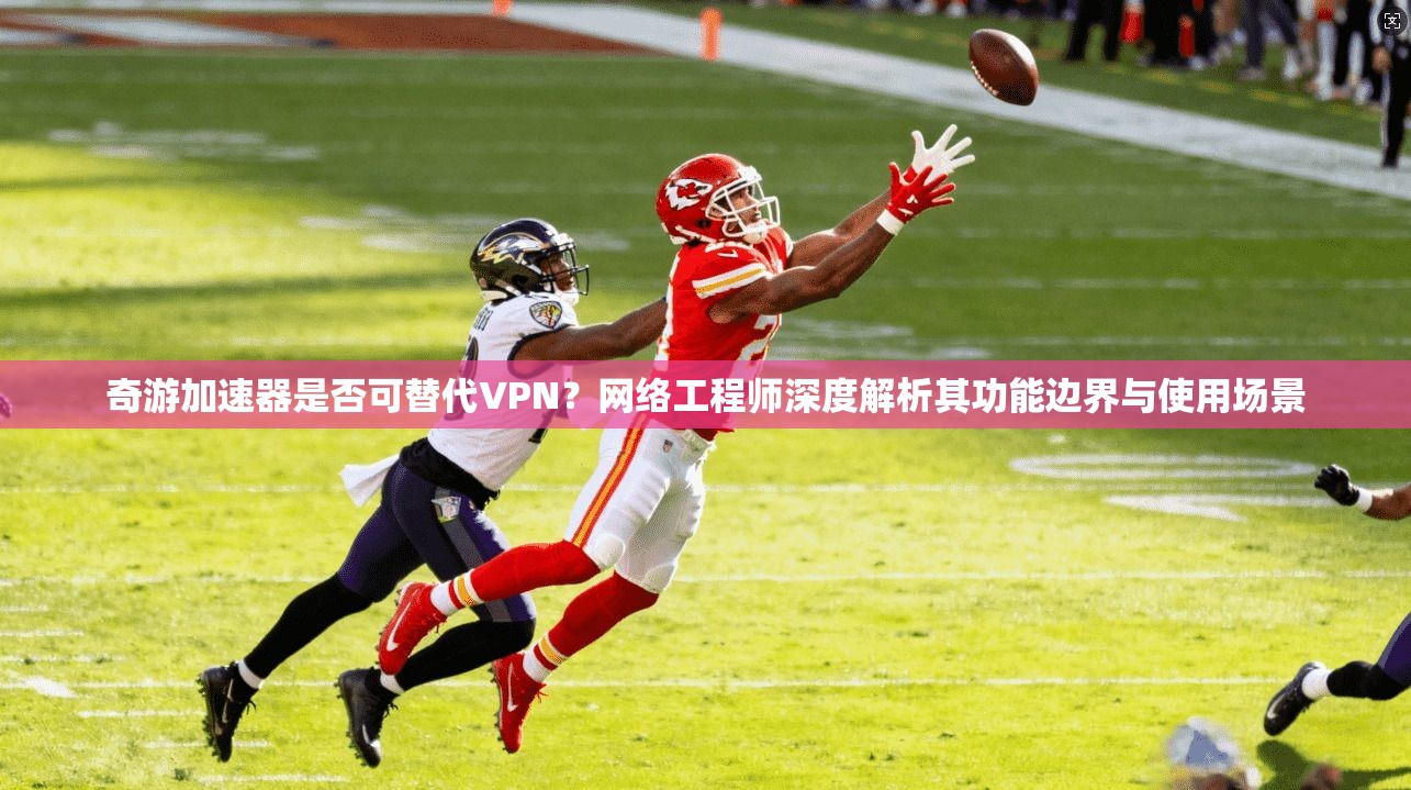 奇游加速器是否可替代VPN？网络工程师深度解析其功能边界与使用场景