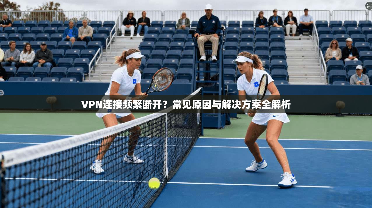 VPN连接频繁断开？常见原因与解决方案全解析