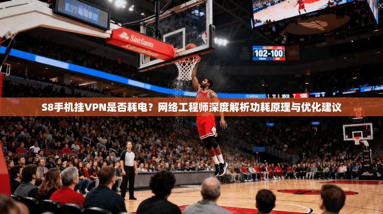 S8手机挂VPN是否耗电？网络工程师深度解析功耗原理与优化建议