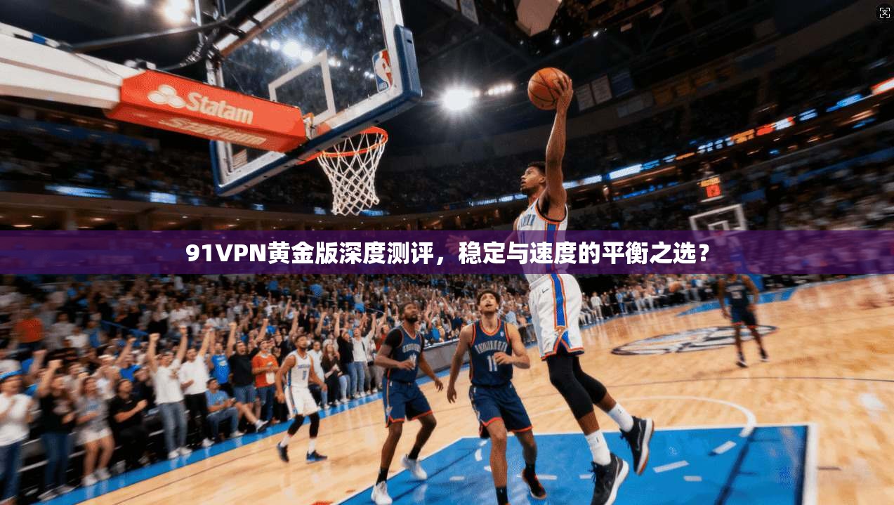 91VPN黄金版深度测评，稳定与速度的平衡之选？