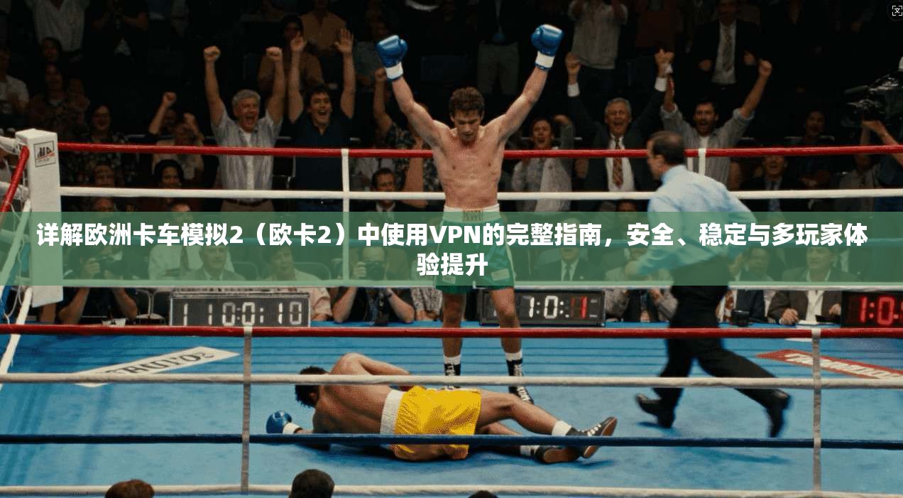 详解欧洲卡车模拟2(欧卡2)中使用VPN的完整指南,安全、稳定与多玩家体验提升