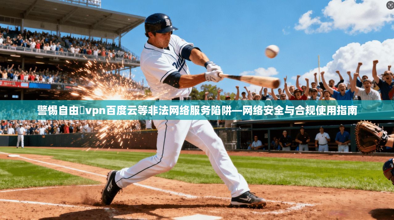 警惕自由閠vpn百度云等非法网络服务陷阱—网络安全与合规使用指南