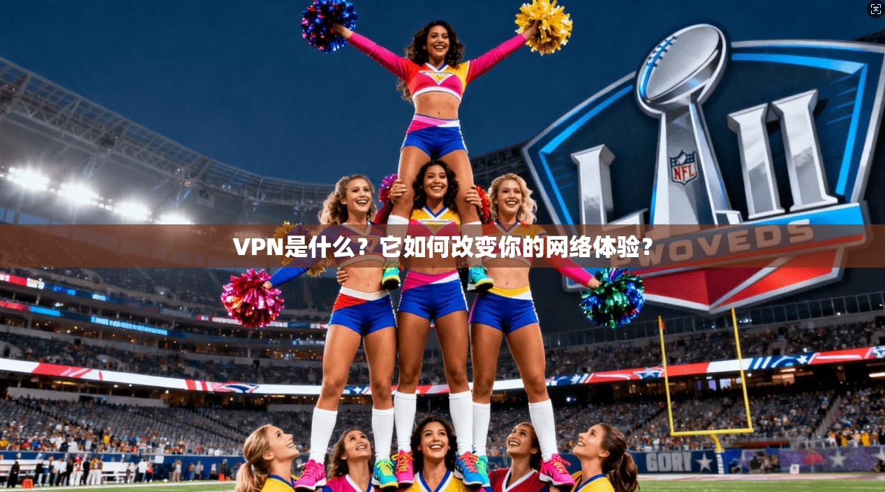 VPN是什么？它如何改变你的网络体验？
