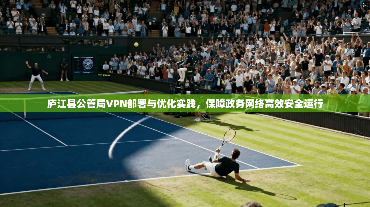 庐江县公管局VPN部署与优化实践，保障政务网络高效安全运行