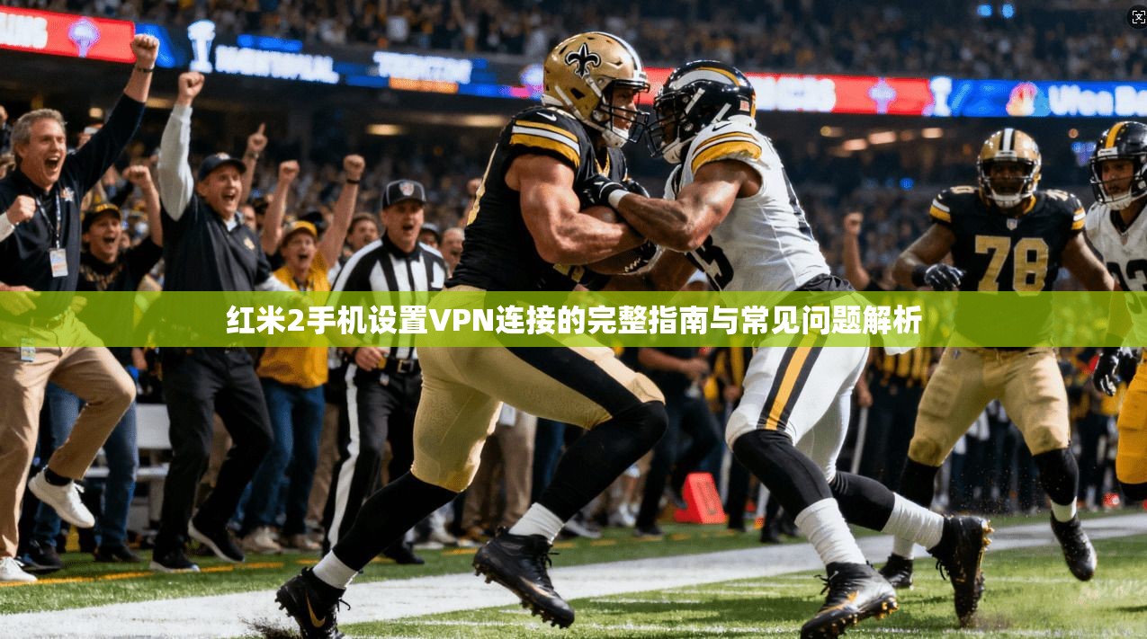 红米2手机设置VPN连接的完整指南与常见问题解析