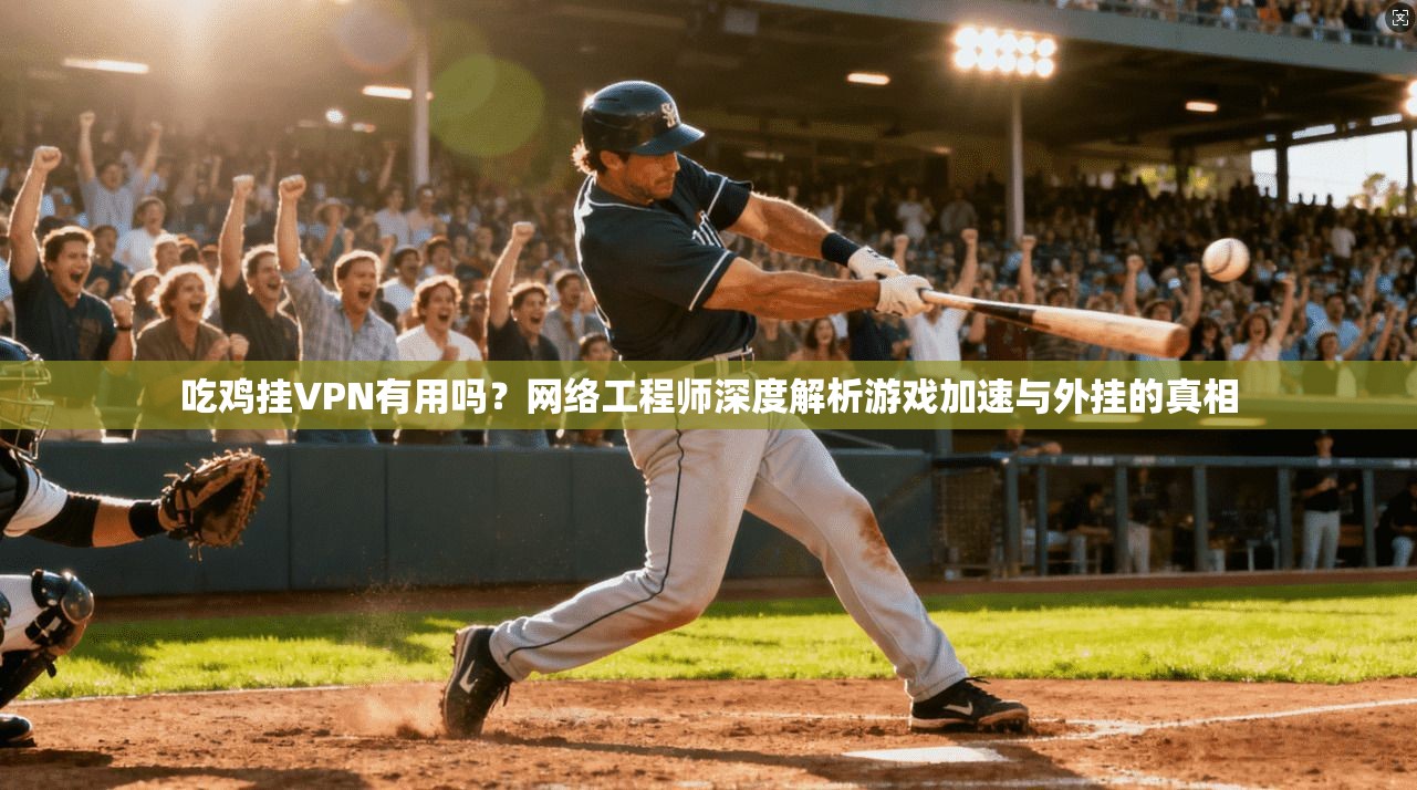 吃鸡挂VPN有用吗？网络工程师深度解析游戏加速与外挂的真相
