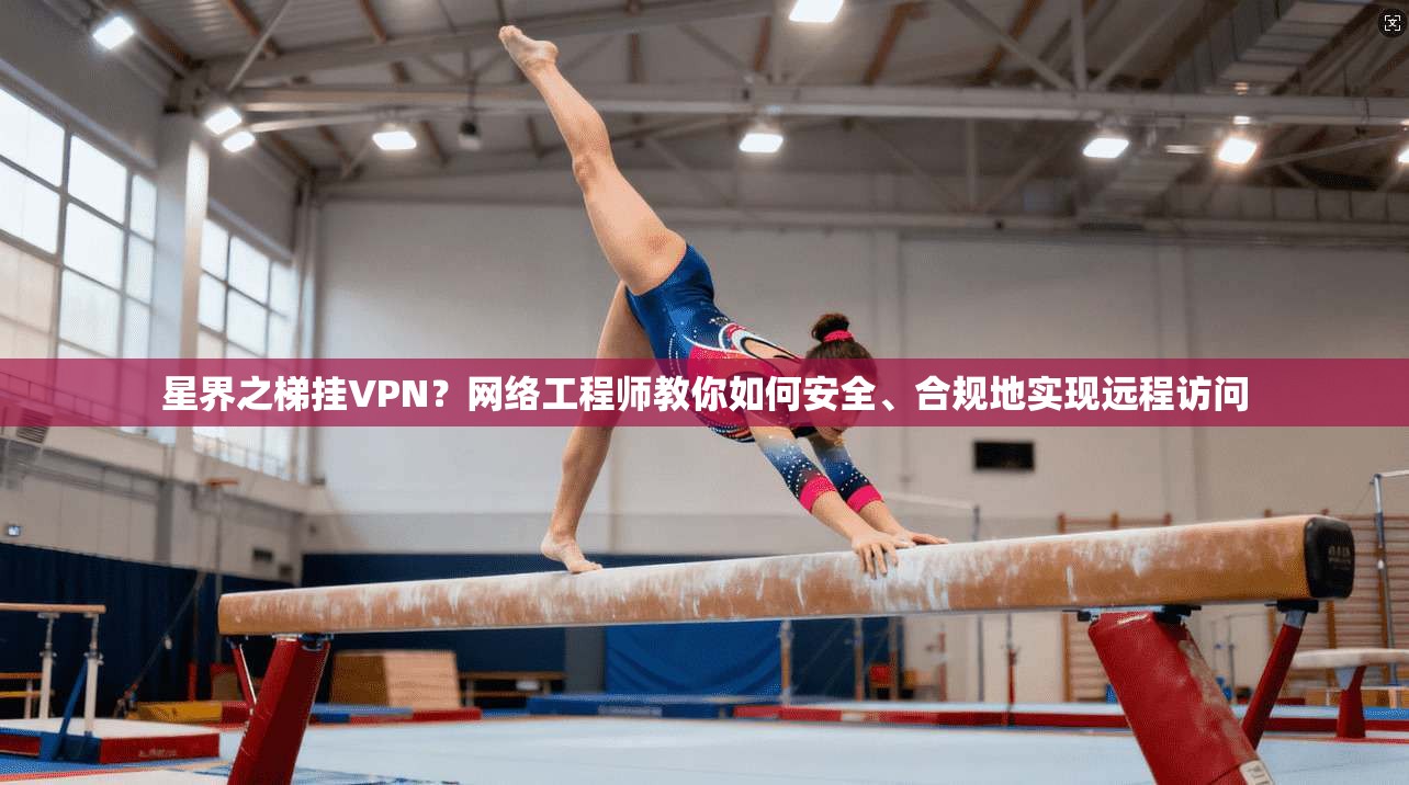 星界之梯挂VPN？网络工程师教你如何安全、合规地实现远程访问