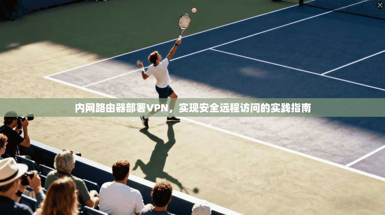 内网路由器部署VPN，实现安全远程访问的实践指南