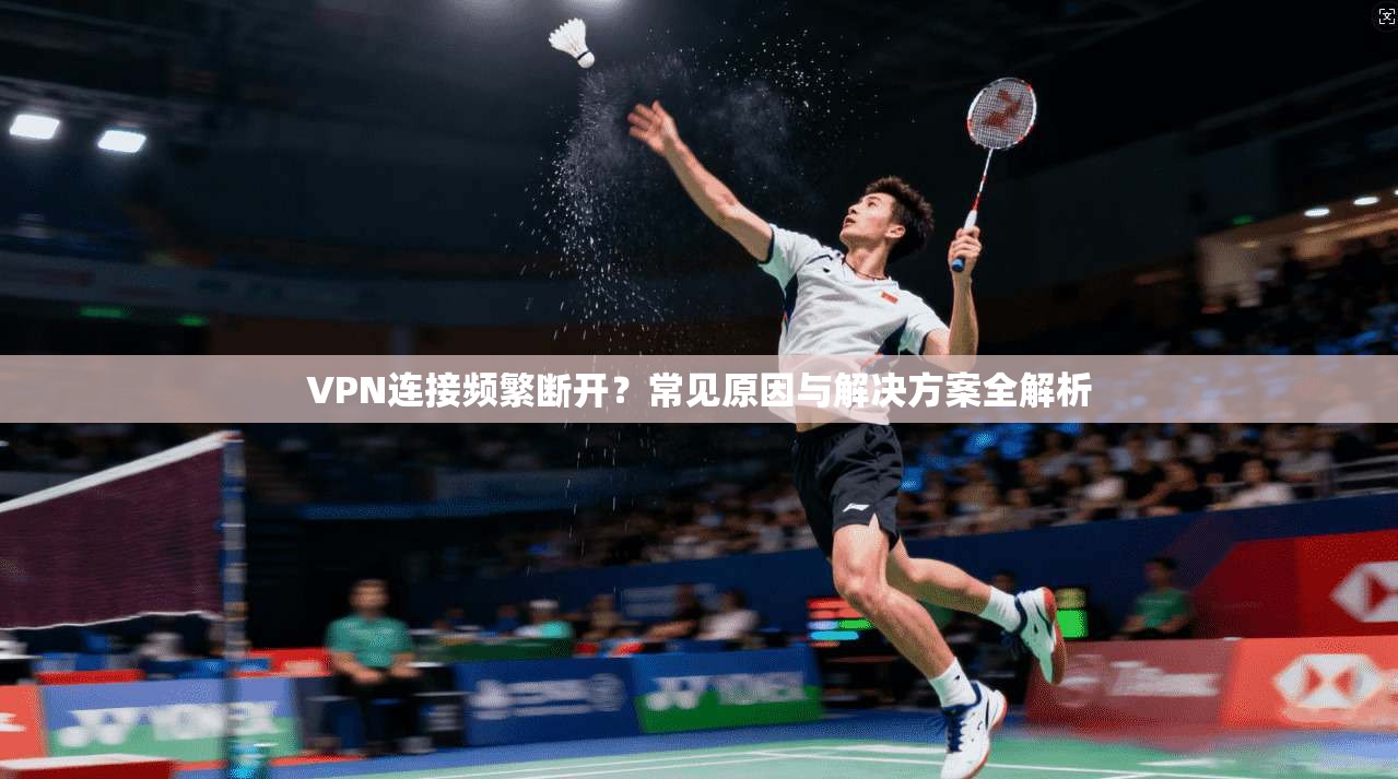 VPN连接频繁断开？常见原因与解决方案全解析