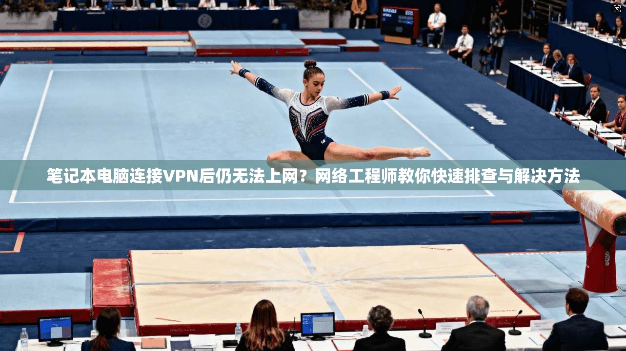 笔记本电脑连接VPN后仍无法上网？网络工程师教你快速排查与解决方法