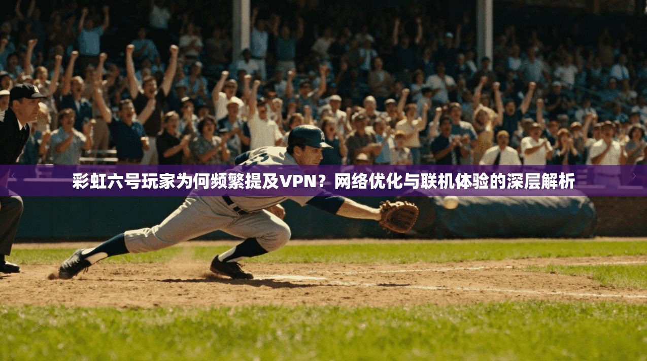 彩虹六号玩家为何频繁提及VPN？网络优化与联机体验的深层解析