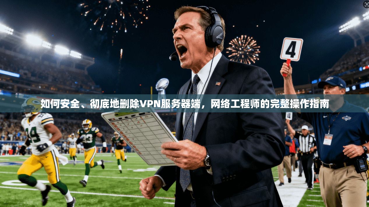 如何安全、彻底地删除VPN服务器端，网络工程师的完整操作指南
