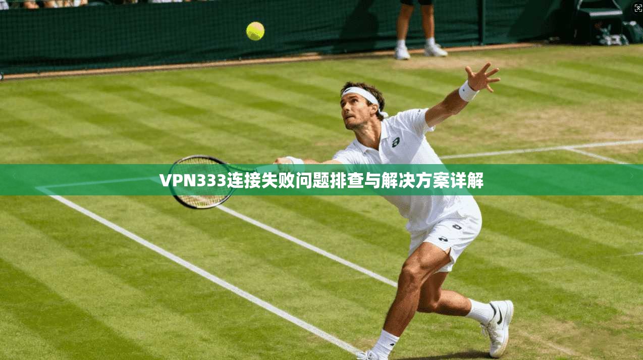 VPN333连接失败问题排查与解决方案详解
