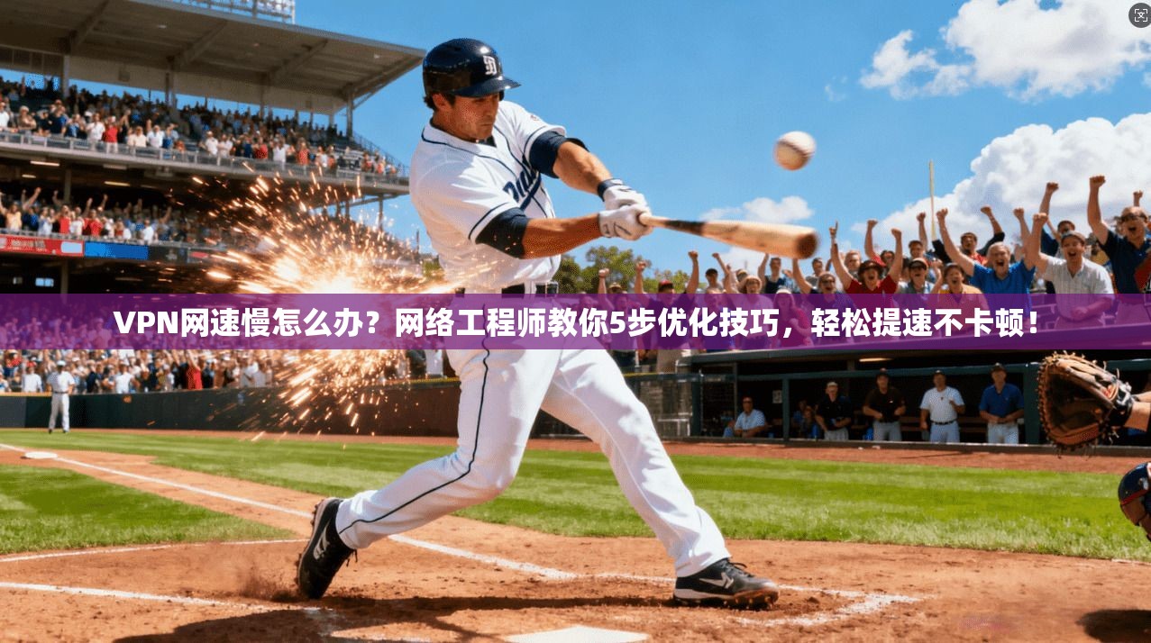 VPN网速慢怎么办？网络工程师教你5步优化技巧，轻松提速不卡顿！