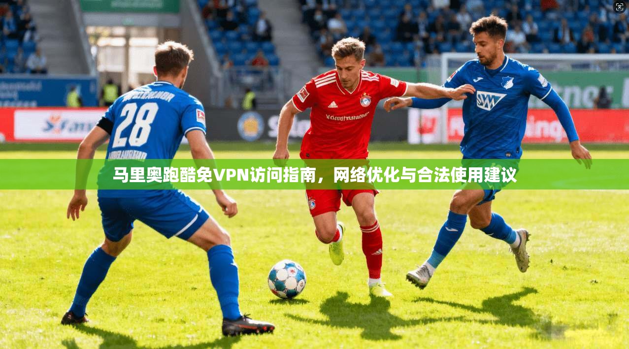 马里奥跑酷免VPN访问指南，网络优化与合法使用建议