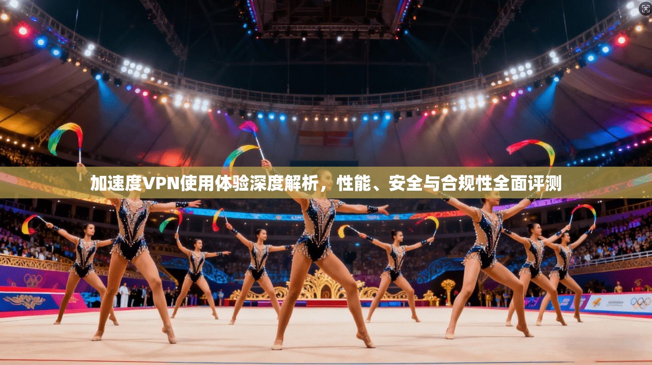 加速度VPN使用体验深度解析，性能、安全与合规性全面评测