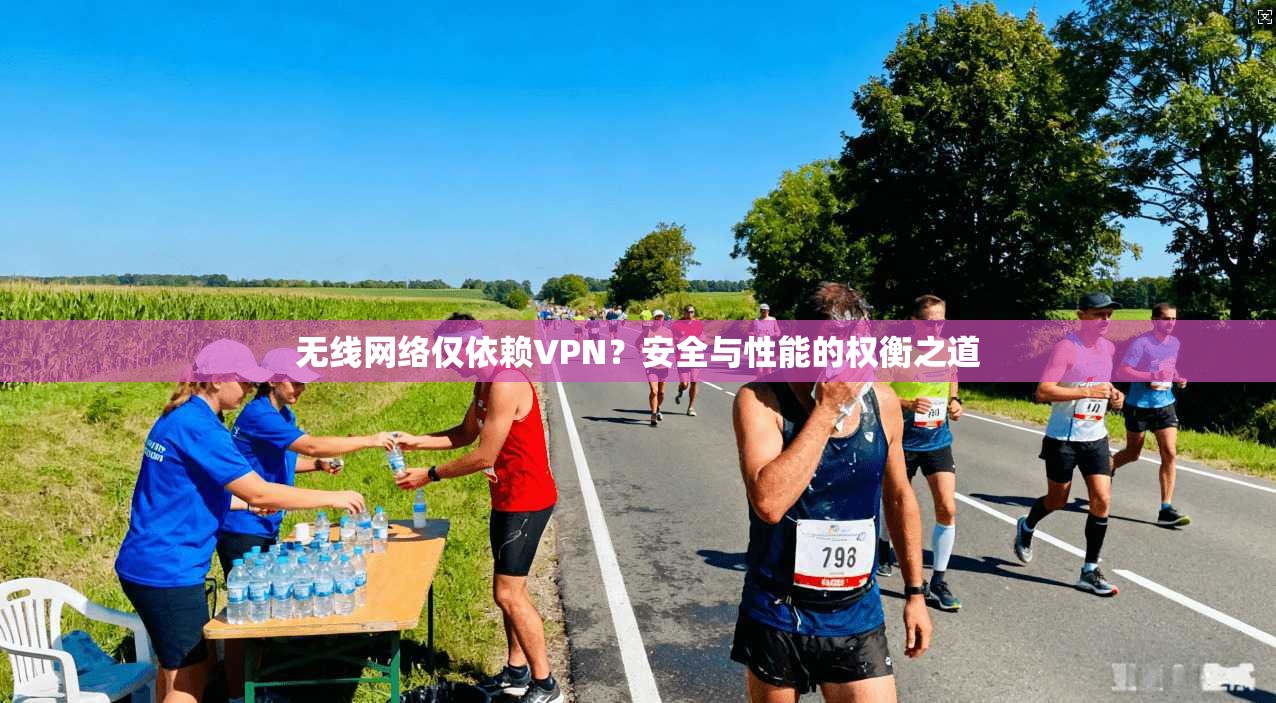 无线网络仅依赖VPN？安全与性能的权衡之道