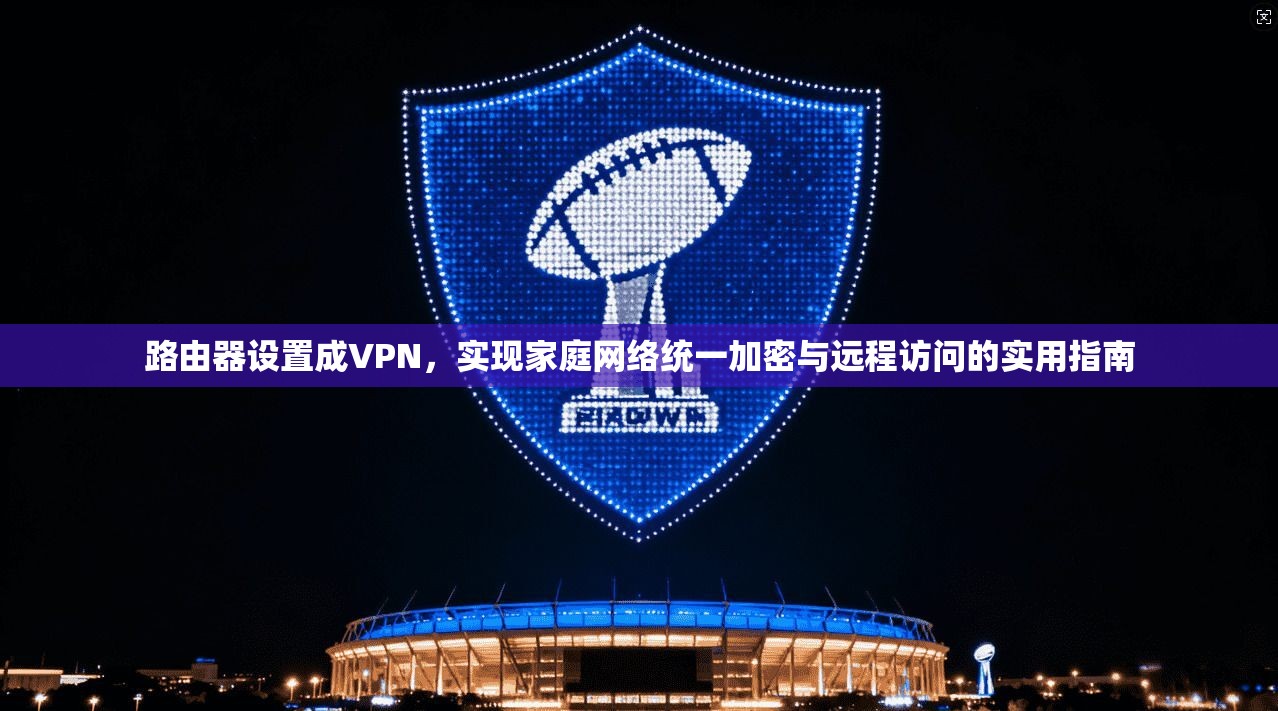 路由器设置成VPN，实现家庭网络统一加密与远程访问的实用指南