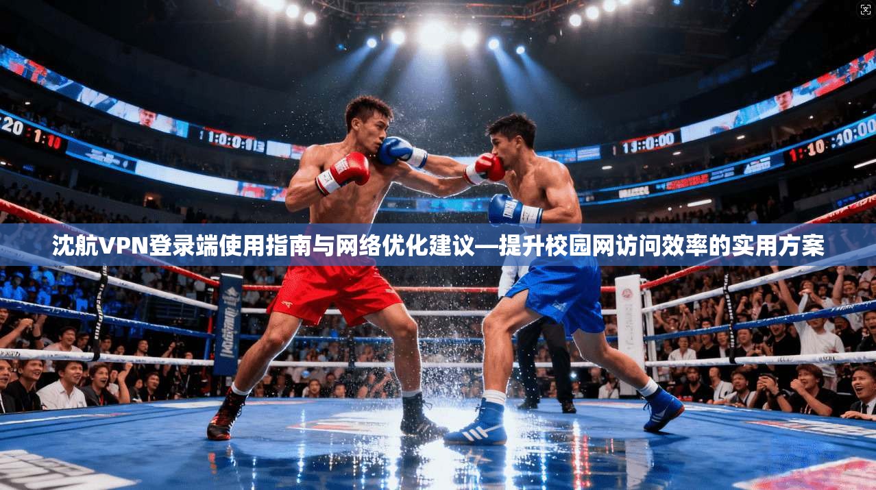沈航VPN登录端使用指南与网络优化建议—提升校园网访问效率的实用方案