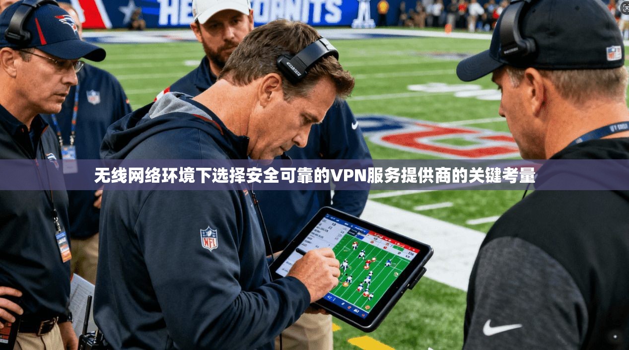 无线网络环境下选择安全可靠的VPN服务提供商的关键考量