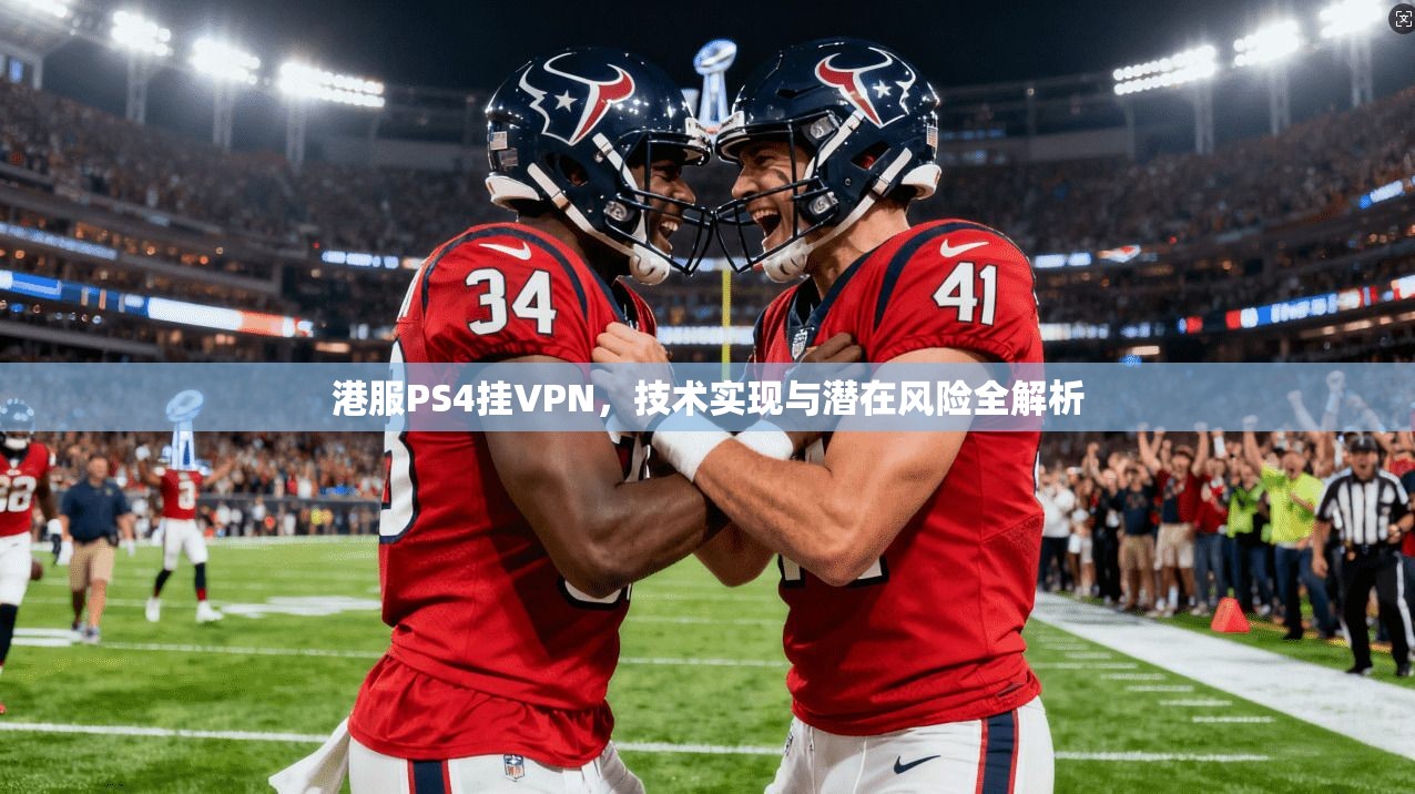 港服PS4挂VPN，技术实现与潜在风险全解析