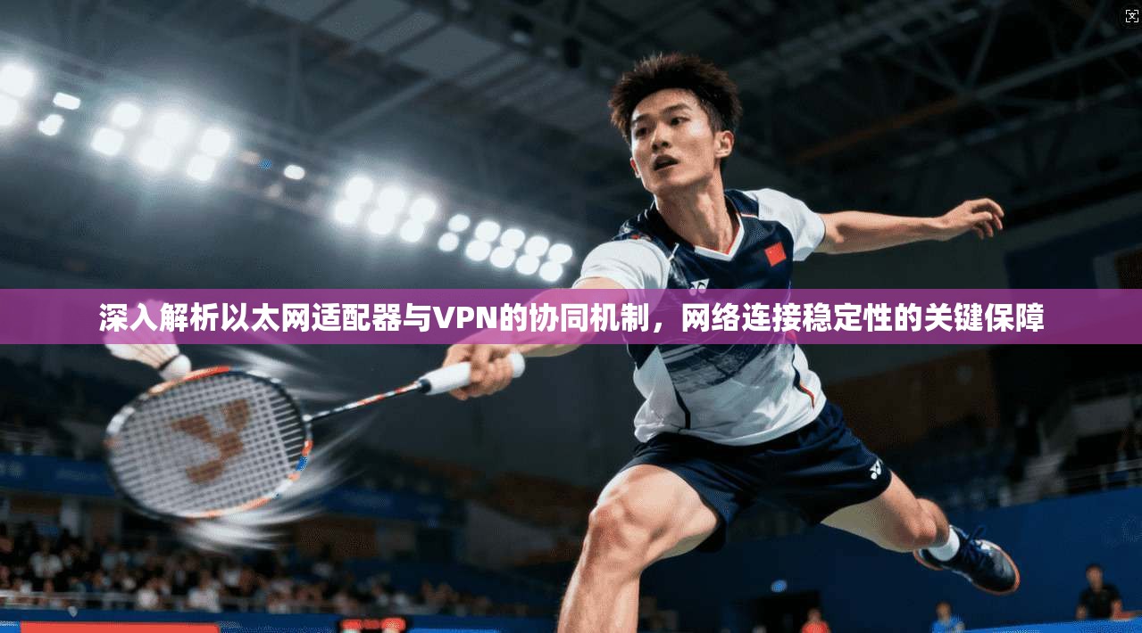 深入解析以太网适配器与VPN的协同机制，网络连接稳定性的关键保障