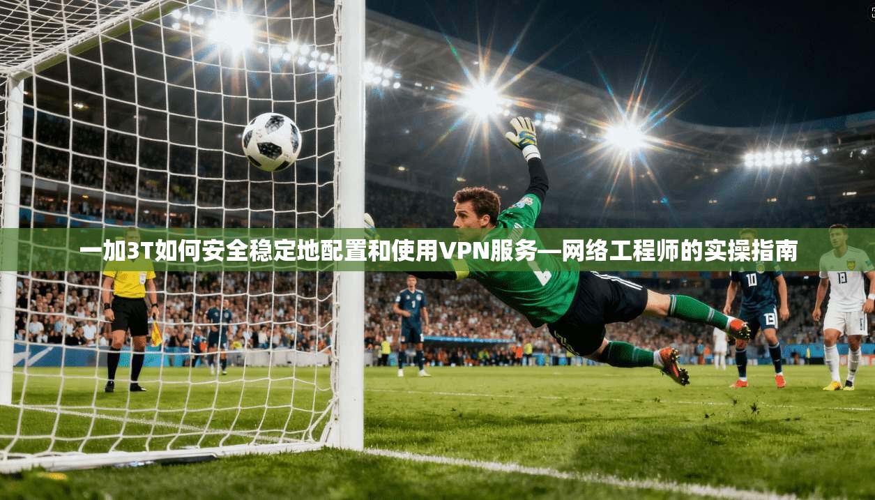 一加3T如何安全稳定地配置和使用VPN服务—网络工程师的实操指南