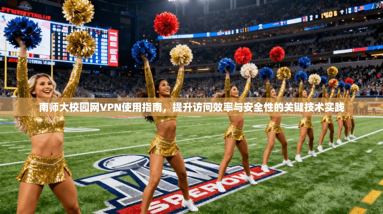 南师大校园网VPN使用指南,提升访问效率与安全性的关键技术实践