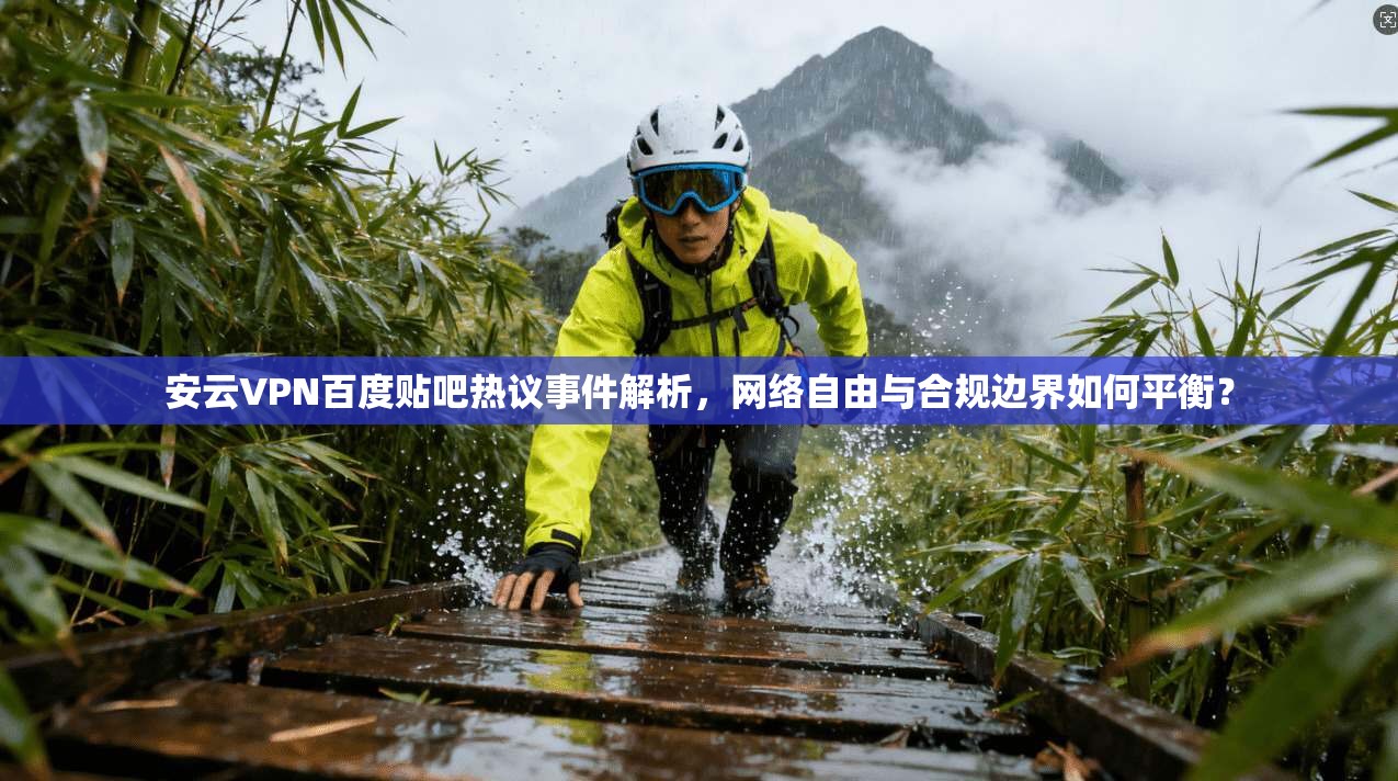 安云VPN百度贴吧热议事件解析，网络自由与合规边界如何平衡？