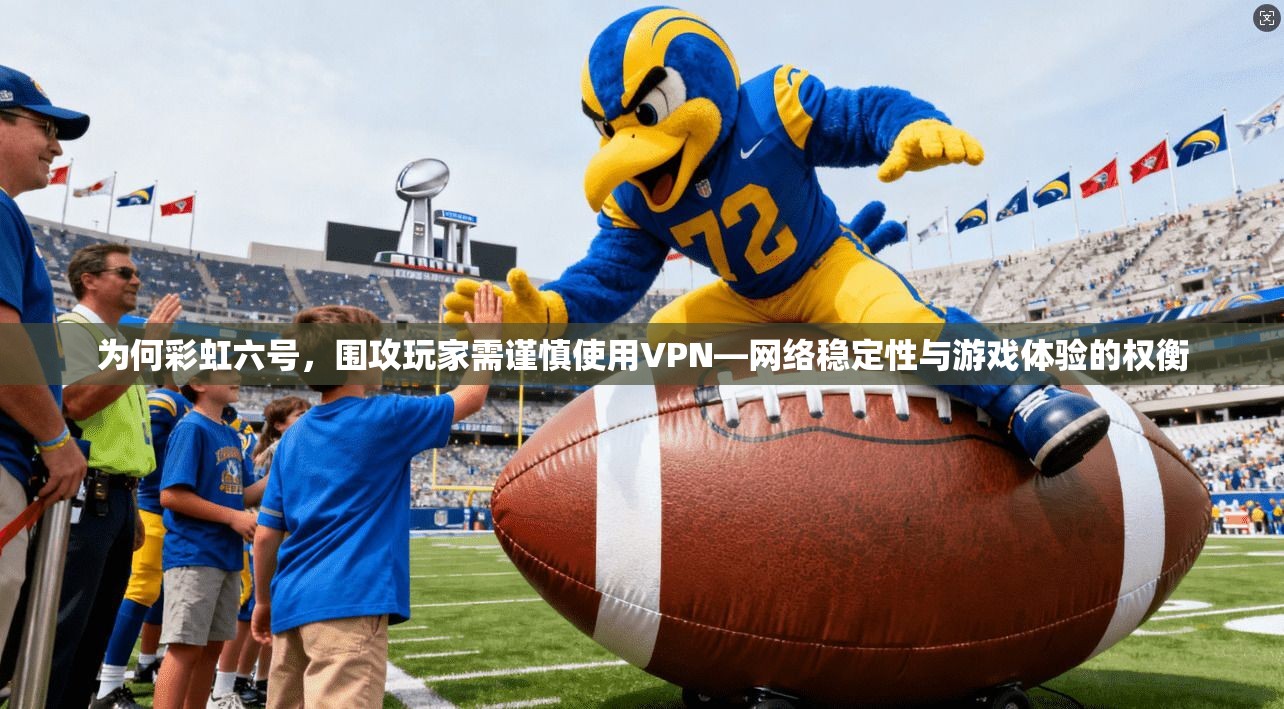 为何彩虹六号，围攻玩家需谨慎使用VPN—网络稳定性与游戏体验的权衡
