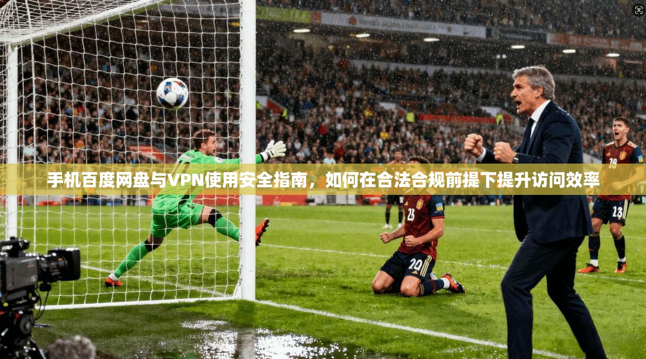 手机百度网盘与VPN使用安全指南，如何在合法合规前提下提升访问效率