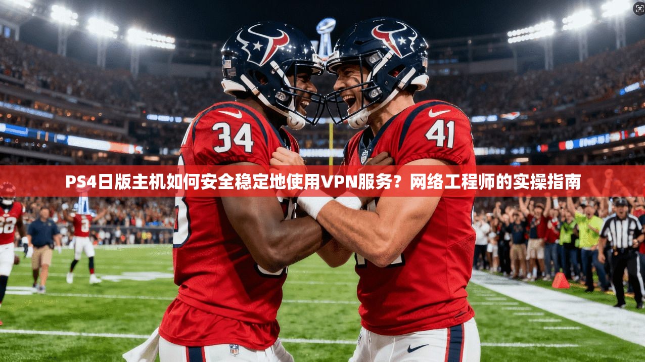 PS4日版主机如何安全稳定地使用VPN服务？网络工程师的实操指南