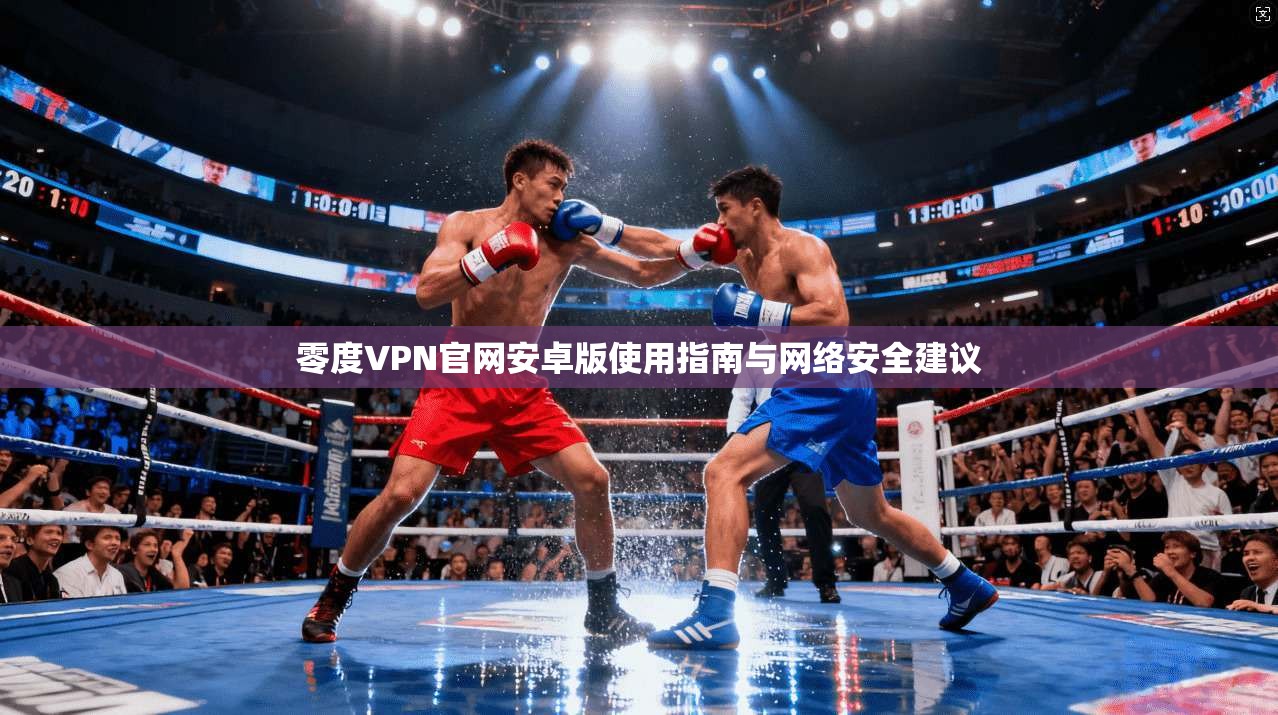 零度VPN官网安卓版使用指南与网络安全建议