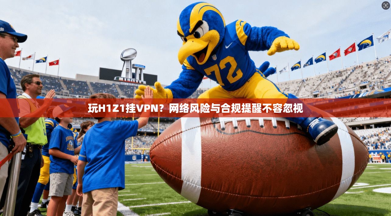 玩H1Z1挂VPN？网络风险与合规提醒不容忽视