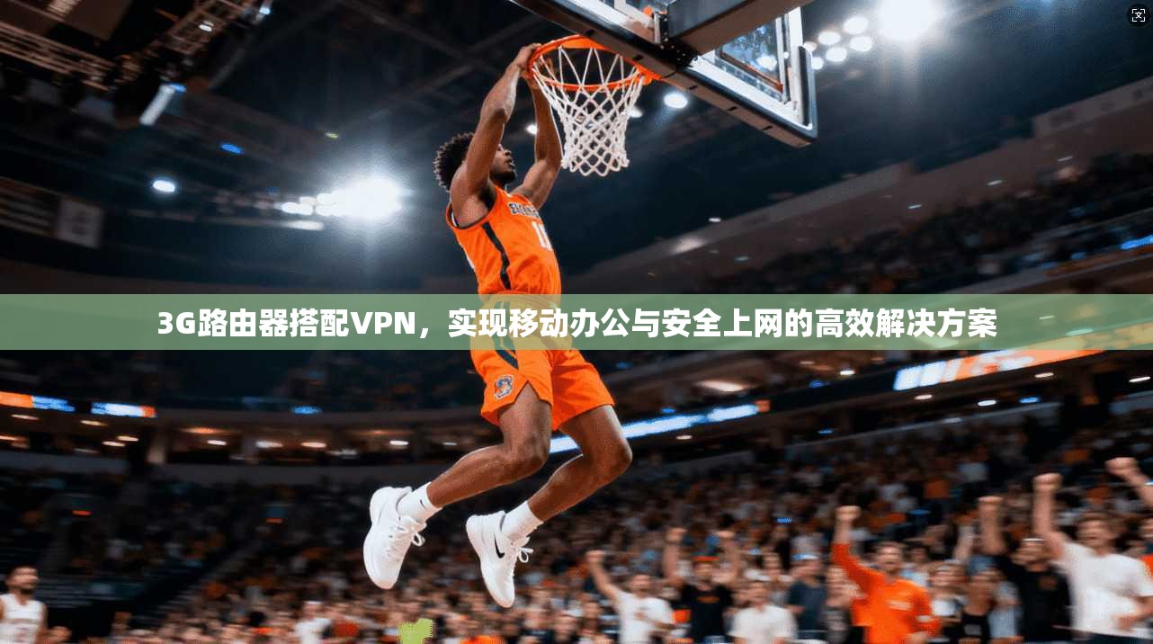 3G路由器搭配VPN，实现移动办公与安全上网的高效解决方案