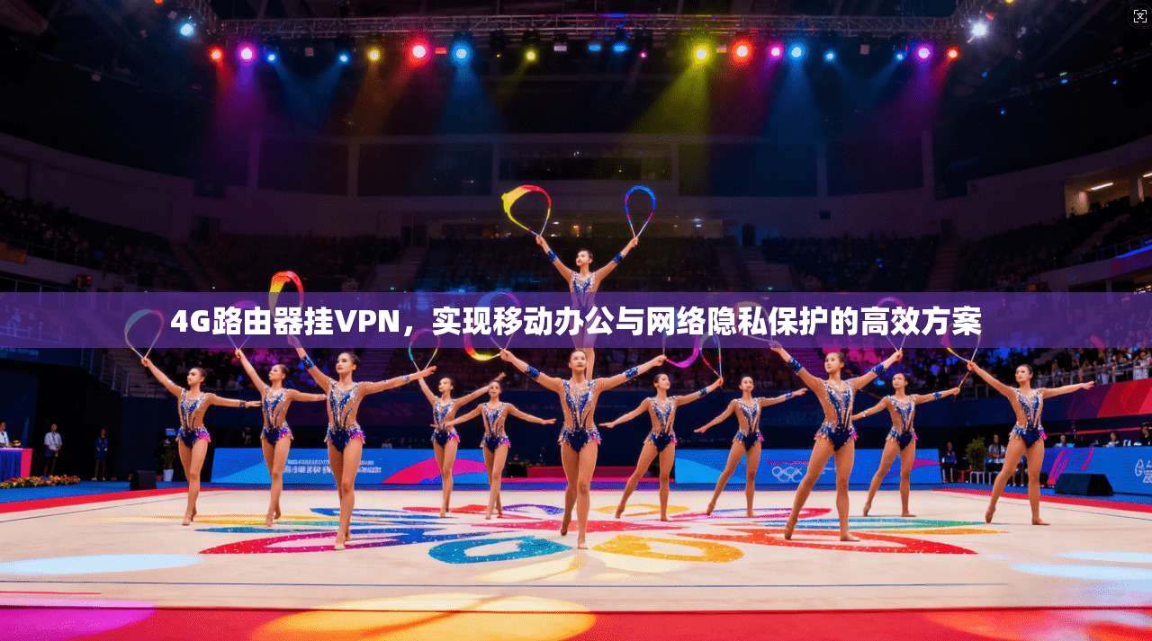 4G路由器挂VPN，实现移动办公与网络隐私保护的高效方案