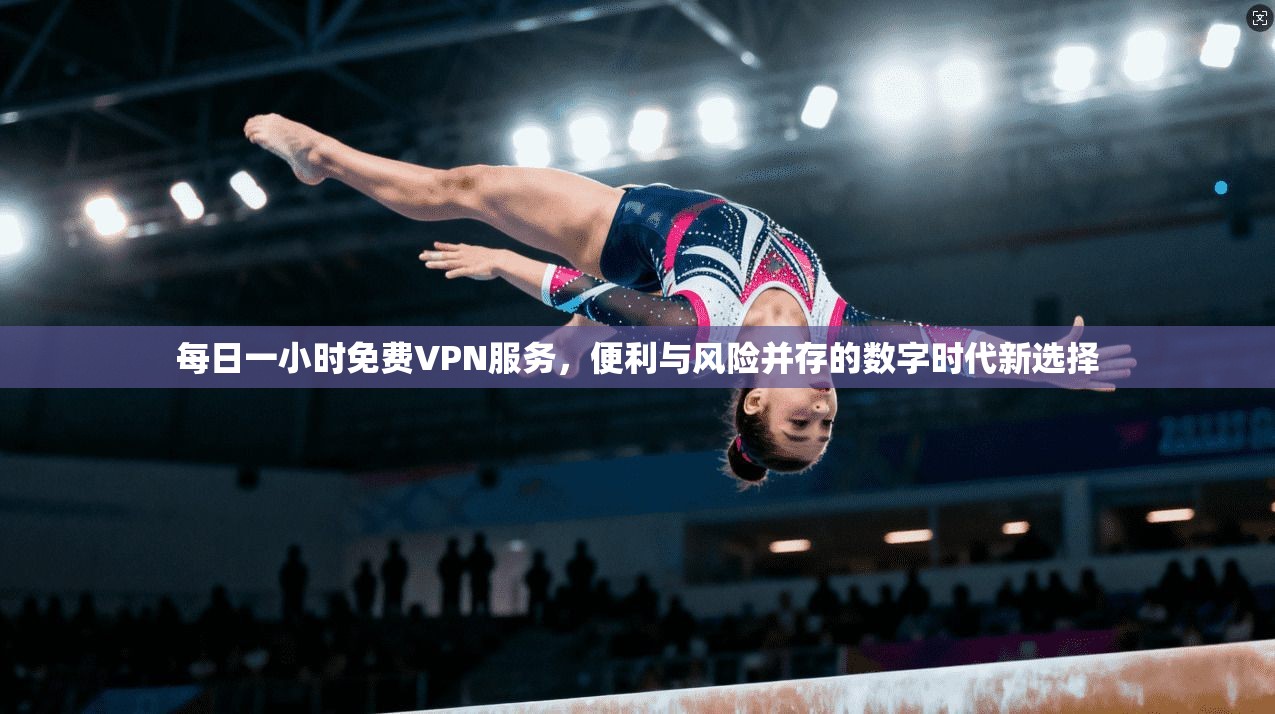 每日一小时免费VPN服务，便利与风险并存的数字时代新选择
