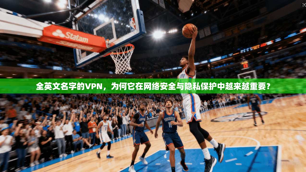 全英文名字的VPN，为何它在网络安全与隐私保护中越来越重要？