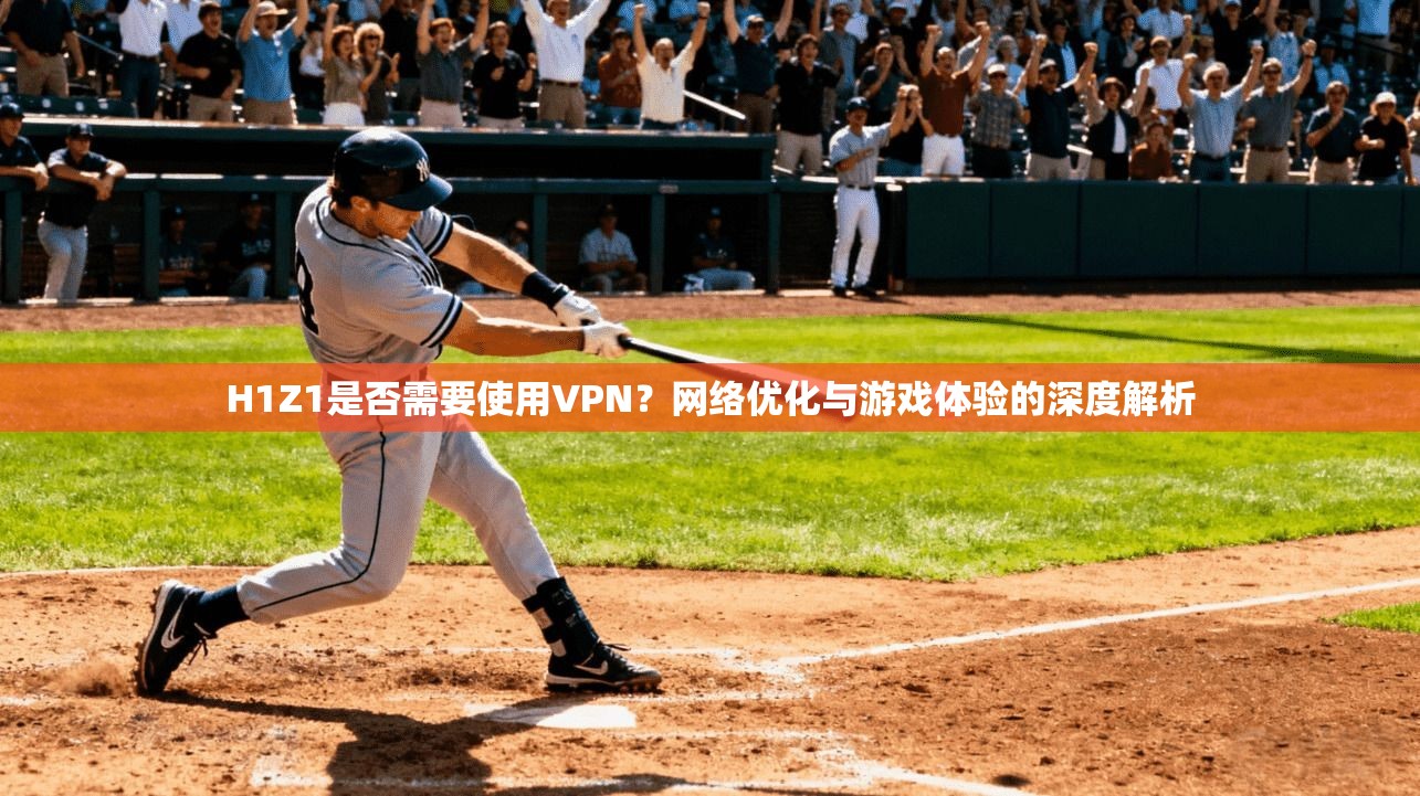 H1Z1是否需要使用VPN？网络优化与游戏体验的深度解析