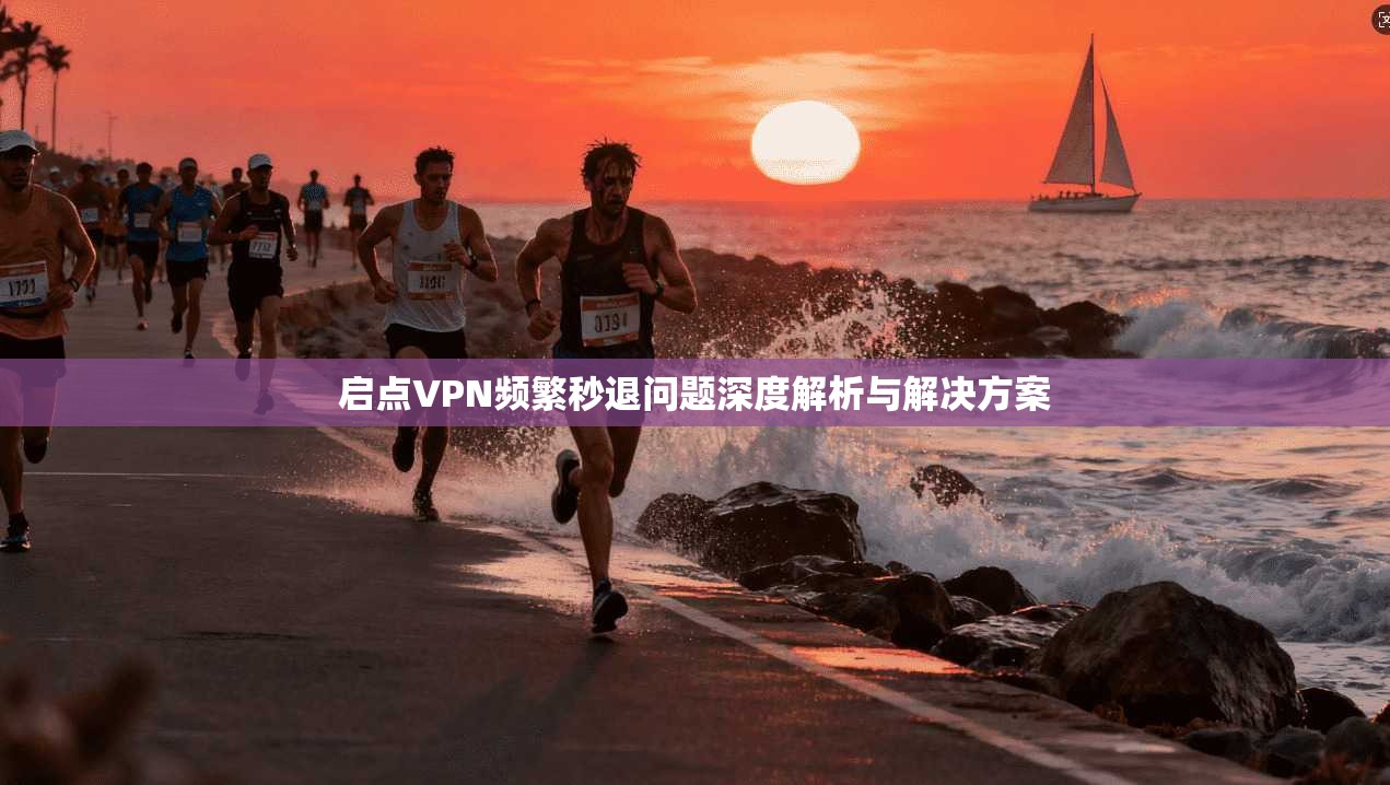 启点VPN频繁秒退问题深度解析与解决方案