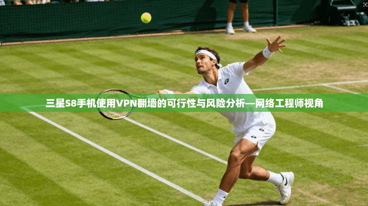 三星S8手机使用VPN翻墙的可行性与风险分析—网络工程师视角
