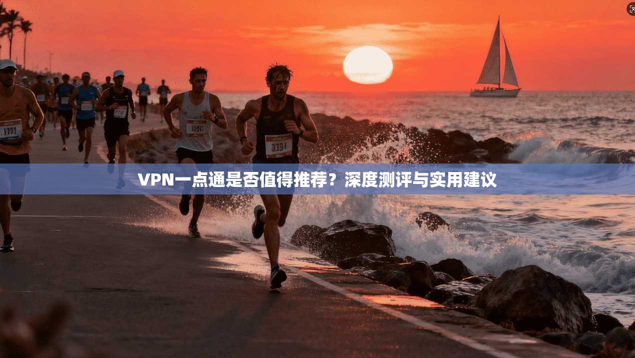 VPN一点通是否值得推荐？深度测评与实用建议
