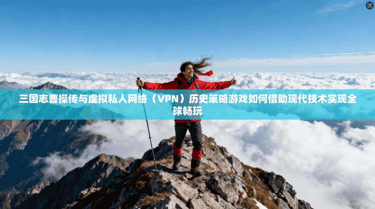 三国志曹操传与虚拟私人网络（VPN）历史策略游戏如何借助现代技术实现全球畅玩