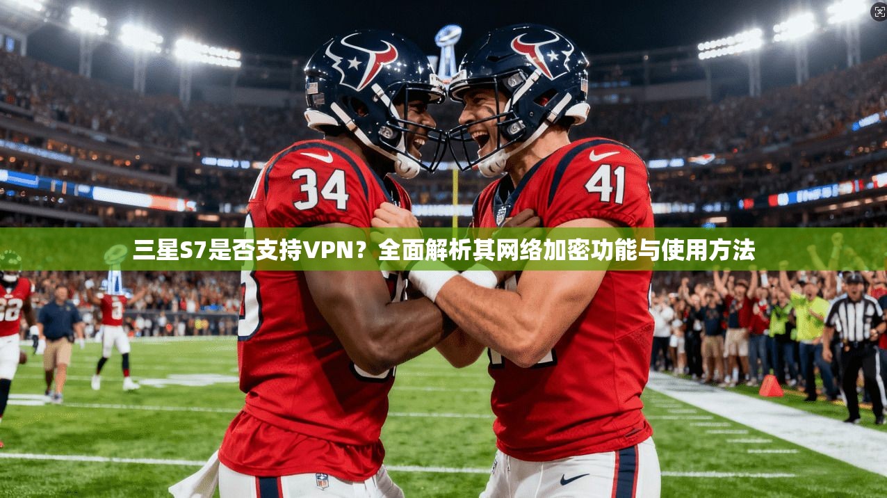 三星S7是否支持VPN?全面解析其网络加密功能与使用方法