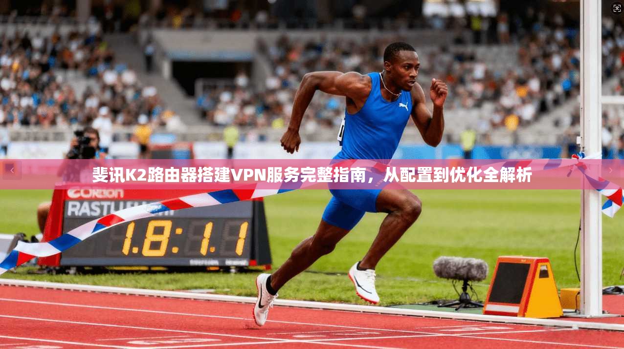 斐讯K2路由器搭建VPN服务完整指南，从配置到优化全解析
