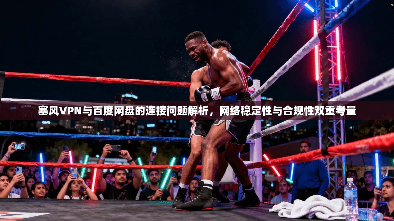 塞风VPN与百度网盘的连接问题解析，网络稳定性与合规性双重考量