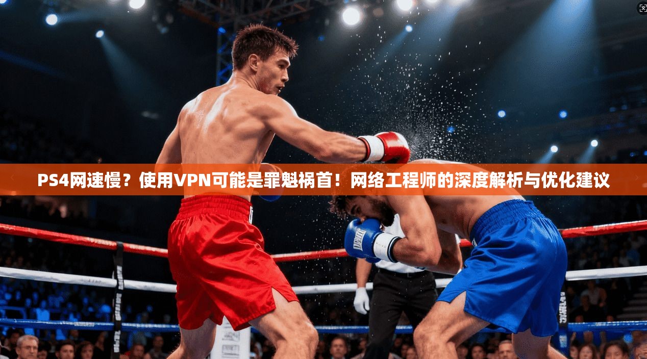 PS4网速慢？使用VPN可能是罪魁祸首！网络工程师的深度解析与优化建议