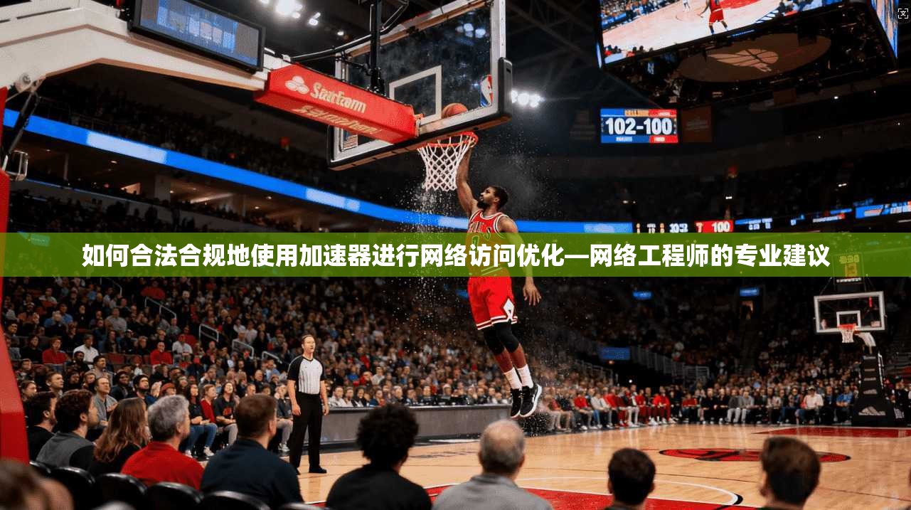 如何合法合规地使用加速器进行网络访问优化—网络工程师的专业建议